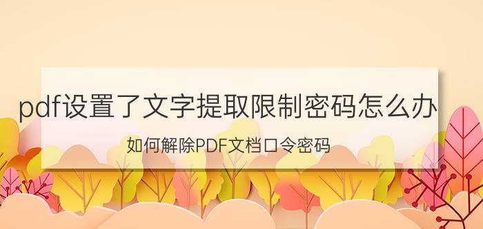 pdf设置了文字提取限制密码怎么办 如何解除PDF文档口令密码？